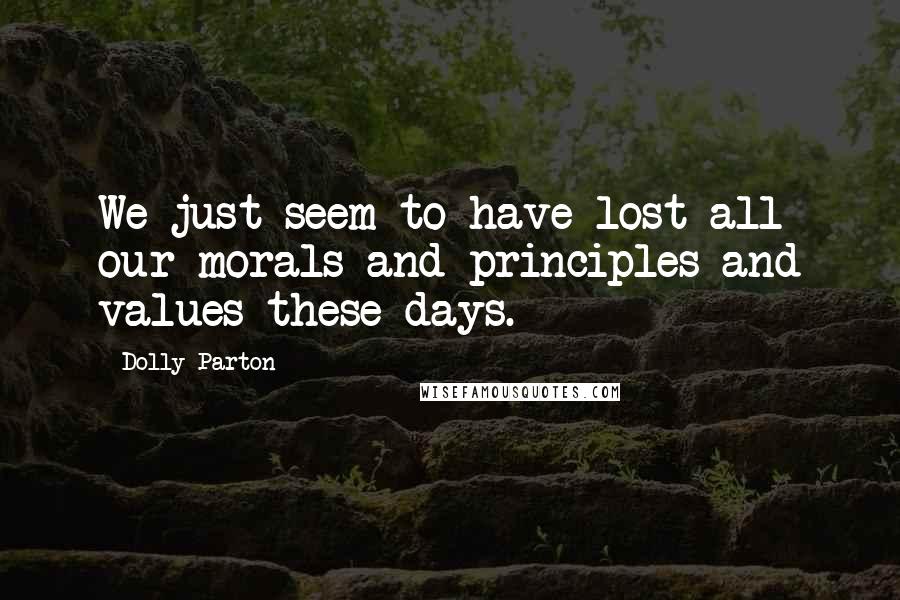 Dolly Parton Quotes: We just seem to have lost all our morals and principles and values these days.