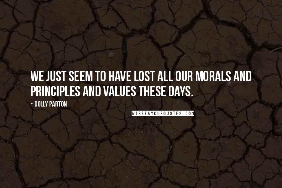 Dolly Parton Quotes: We just seem to have lost all our morals and principles and values these days.