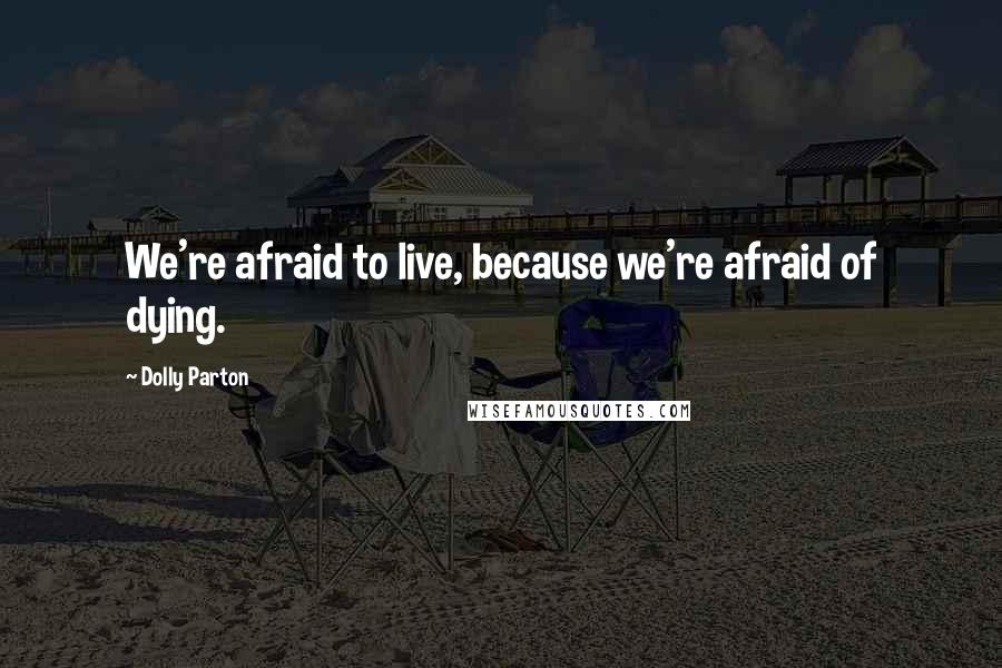 Dolly Parton Quotes: We're afraid to live, because we're afraid of dying.