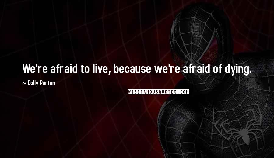 Dolly Parton Quotes: We're afraid to live, because we're afraid of dying.