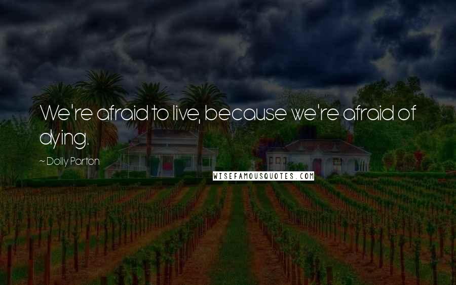 Dolly Parton Quotes: We're afraid to live, because we're afraid of dying.