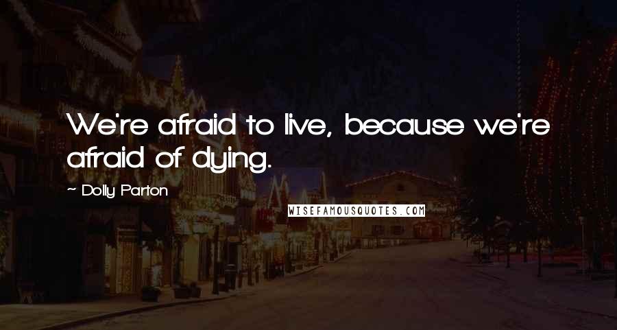 Dolly Parton Quotes: We're afraid to live, because we're afraid of dying.