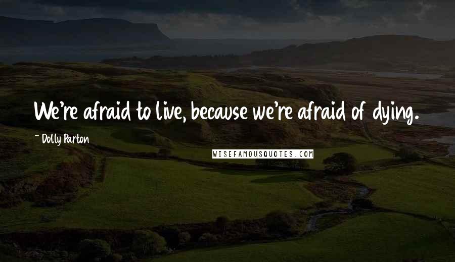 Dolly Parton Quotes: We're afraid to live, because we're afraid of dying.