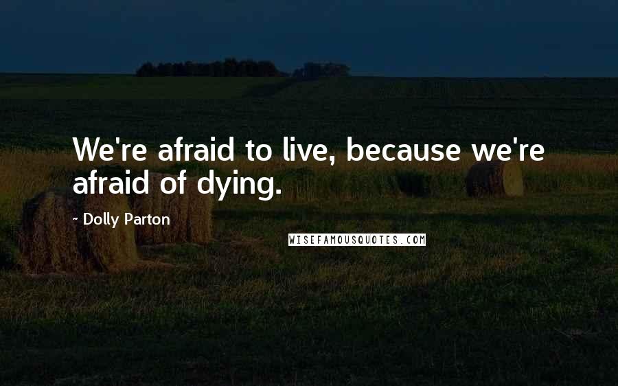 Dolly Parton Quotes: We're afraid to live, because we're afraid of dying.