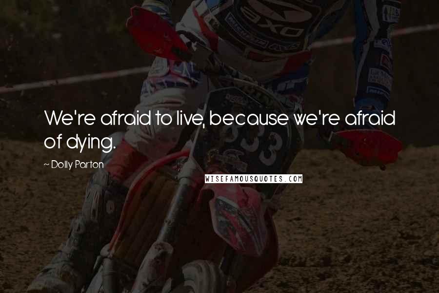 Dolly Parton Quotes: We're afraid to live, because we're afraid of dying.