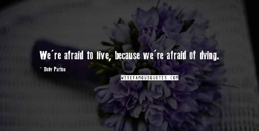 Dolly Parton Quotes: We're afraid to live, because we're afraid of dying.