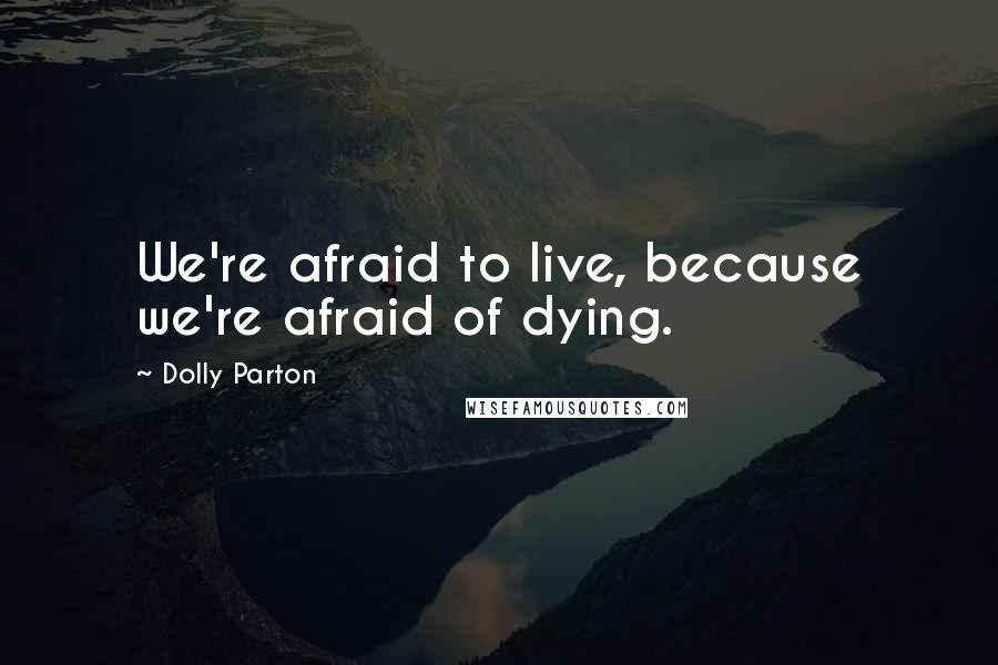 Dolly Parton Quotes: We're afraid to live, because we're afraid of dying.