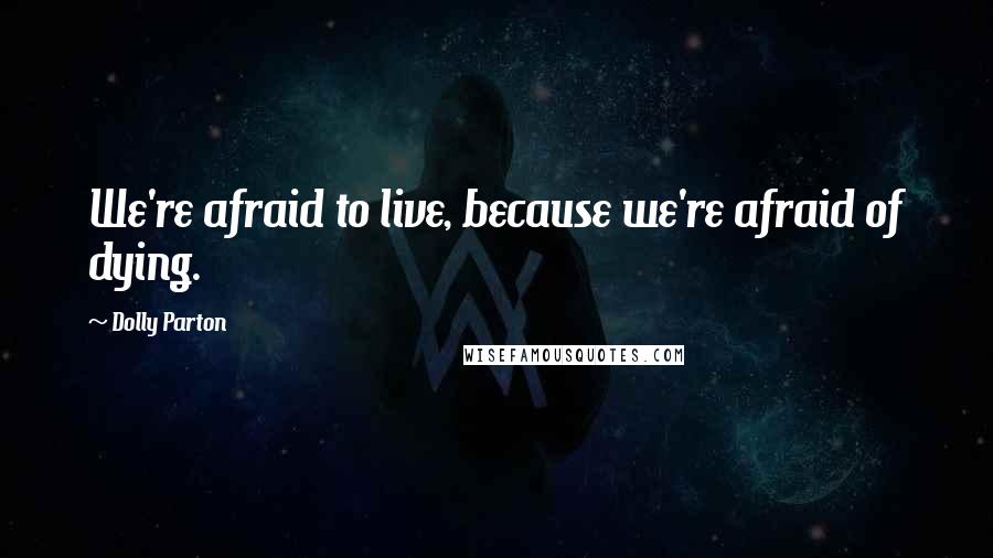 Dolly Parton Quotes: We're afraid to live, because we're afraid of dying.