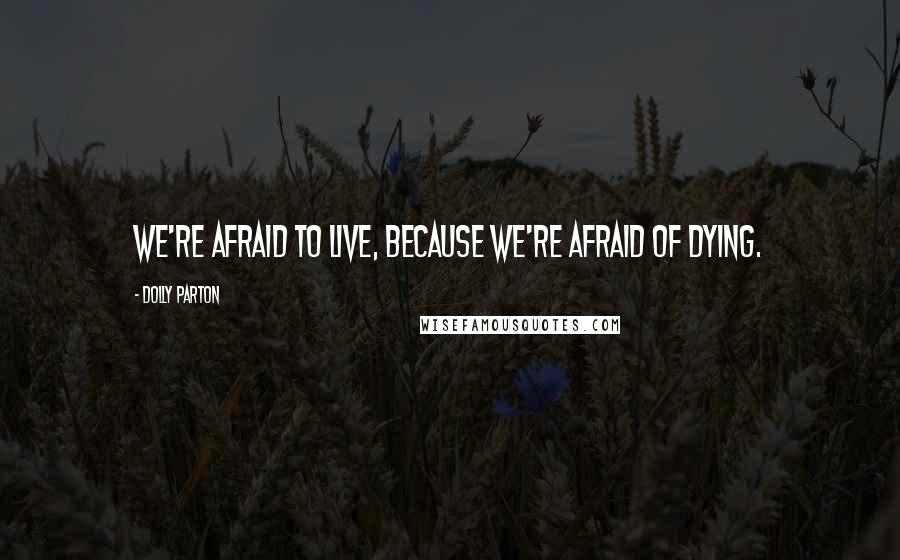 Dolly Parton Quotes: We're afraid to live, because we're afraid of dying.