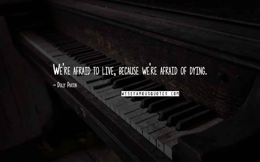 Dolly Parton Quotes: We're afraid to live, because we're afraid of dying.