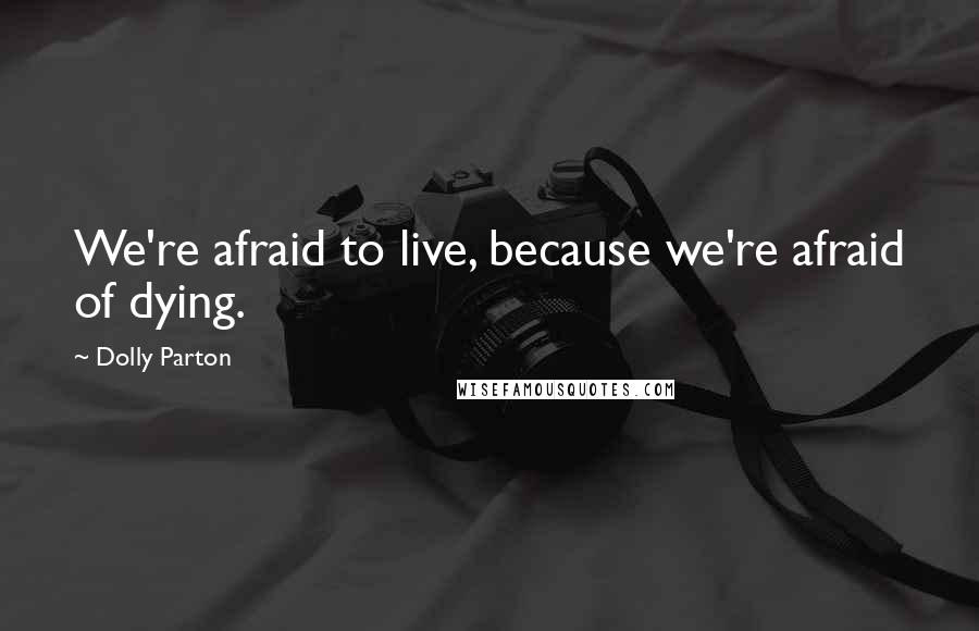 Dolly Parton Quotes: We're afraid to live, because we're afraid of dying.