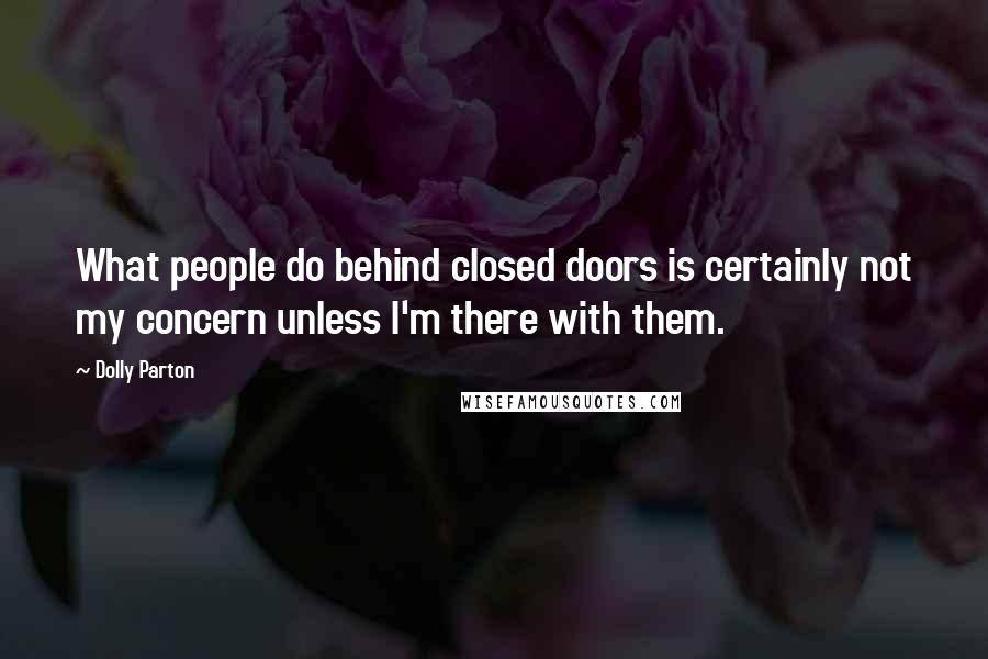 Dolly Parton Quotes: What people do behind closed doors is certainly not my concern unless I'm there with them.