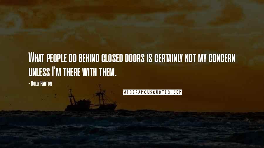 Dolly Parton Quotes: What people do behind closed doors is certainly not my concern unless I'm there with them.