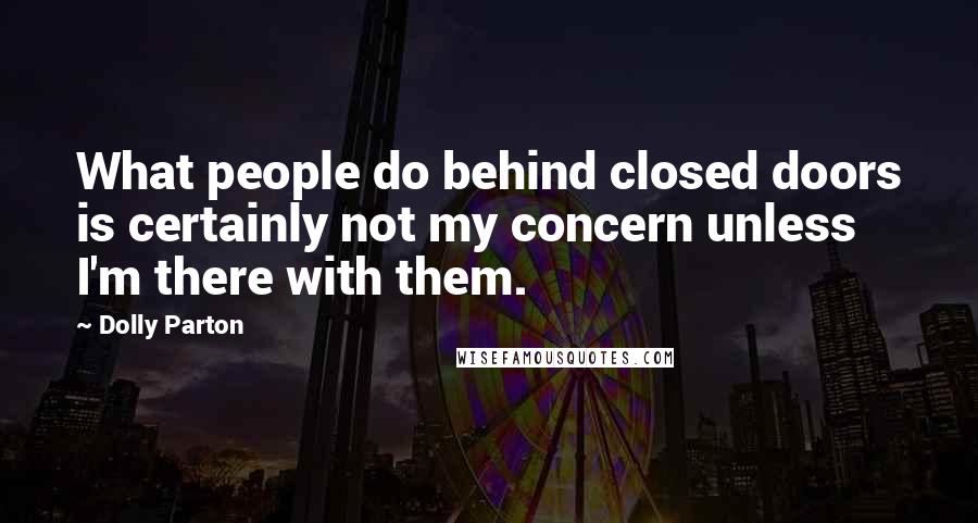 Dolly Parton Quotes: What people do behind closed doors is certainly not my concern unless I'm there with them.