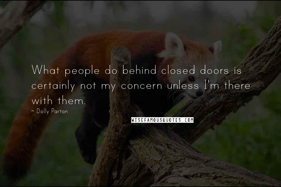 Dolly Parton Quotes: What people do behind closed doors is certainly not my concern unless I'm there with them.