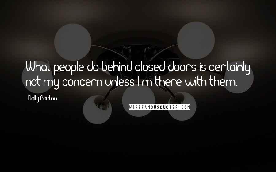 Dolly Parton Quotes: What people do behind closed doors is certainly not my concern unless I'm there with them.