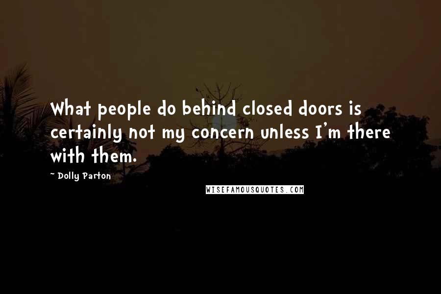 Dolly Parton Quotes: What people do behind closed doors is certainly not my concern unless I'm there with them.