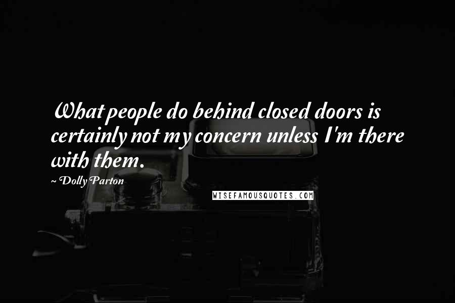 Dolly Parton Quotes: What people do behind closed doors is certainly not my concern unless I'm there with them.