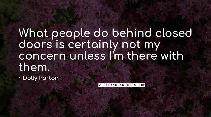 Dolly Parton Quotes: What people do behind closed doors is certainly not my concern unless I'm there with them.