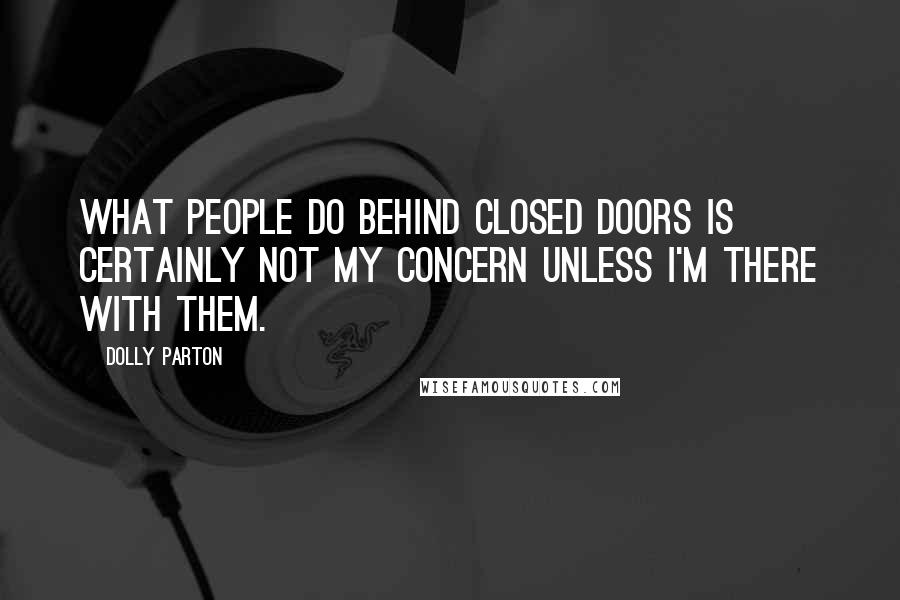 Dolly Parton Quotes: What people do behind closed doors is certainly not my concern unless I'm there with them.