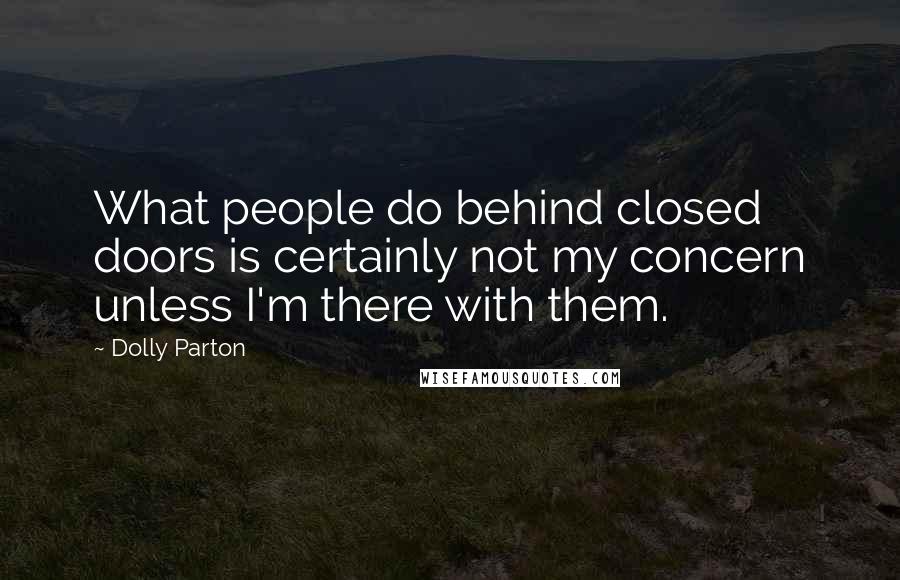 Dolly Parton Quotes: What people do behind closed doors is certainly not my concern unless I'm there with them.