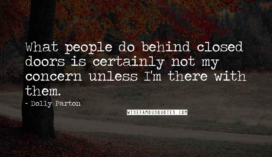 Dolly Parton Quotes: What people do behind closed doors is certainly not my concern unless I'm there with them.