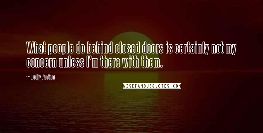 Dolly Parton Quotes: What people do behind closed doors is certainly not my concern unless I'm there with them.