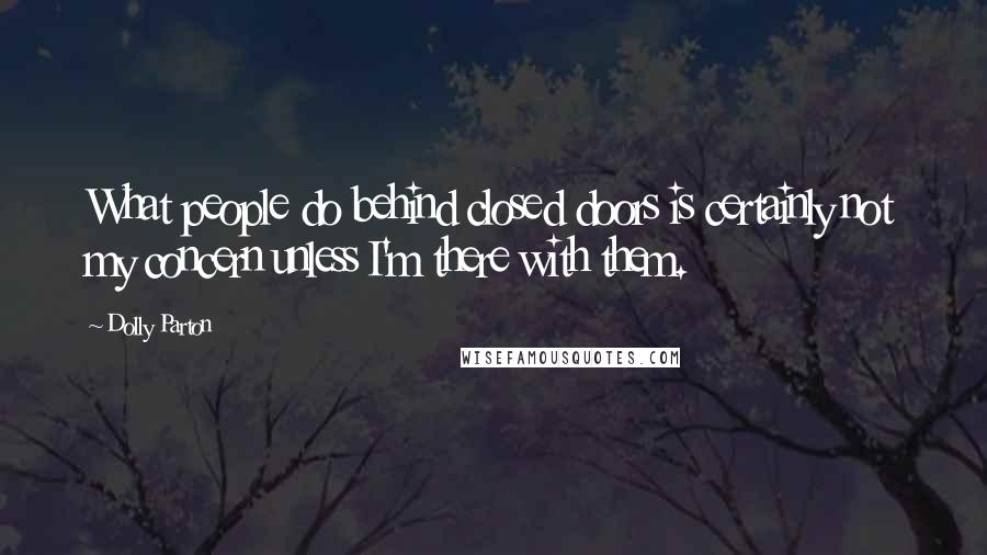 Dolly Parton Quotes: What people do behind closed doors is certainly not my concern unless I'm there with them.