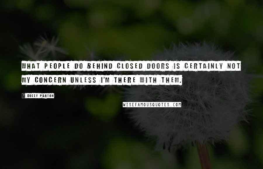 Dolly Parton Quotes: What people do behind closed doors is certainly not my concern unless I'm there with them.