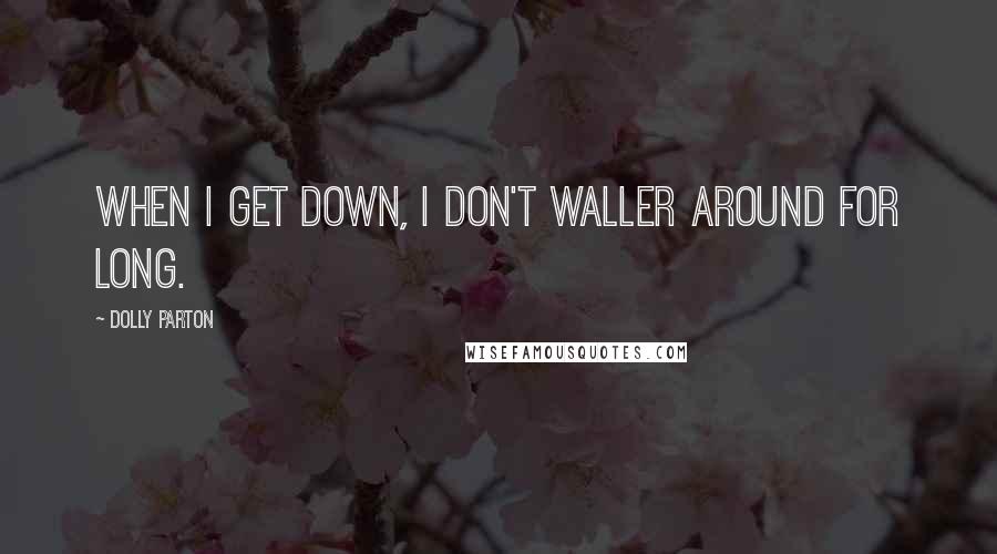 Dolly Parton Quotes: When I get down, I don't waller around for long.
