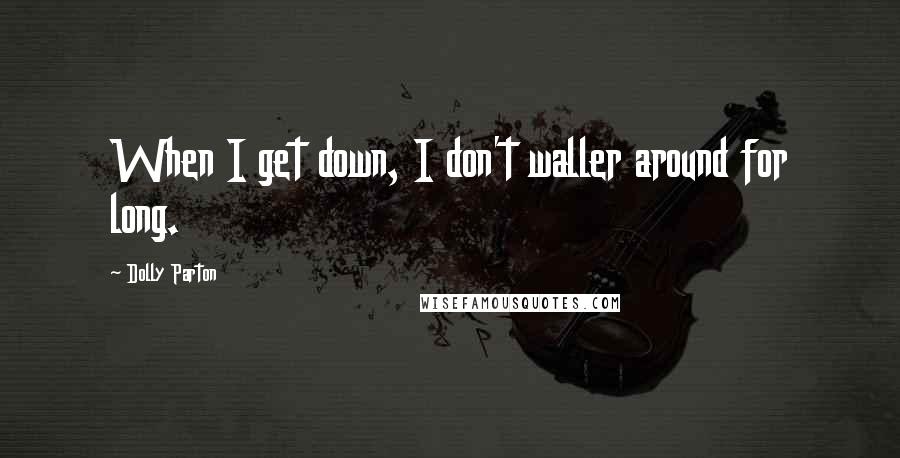 Dolly Parton Quotes: When I get down, I don't waller around for long.