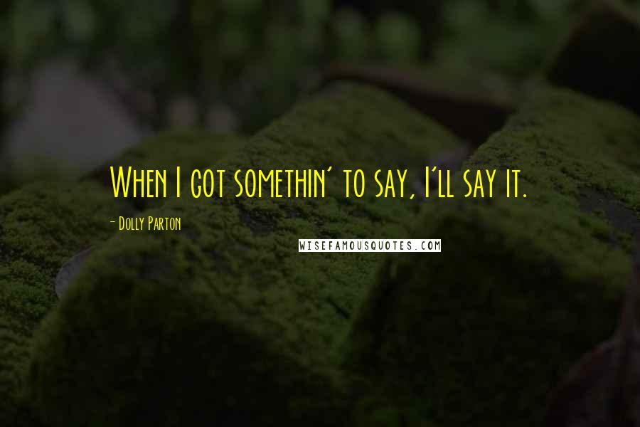 Dolly Parton Quotes: When I got somethin' to say, I'll say it.