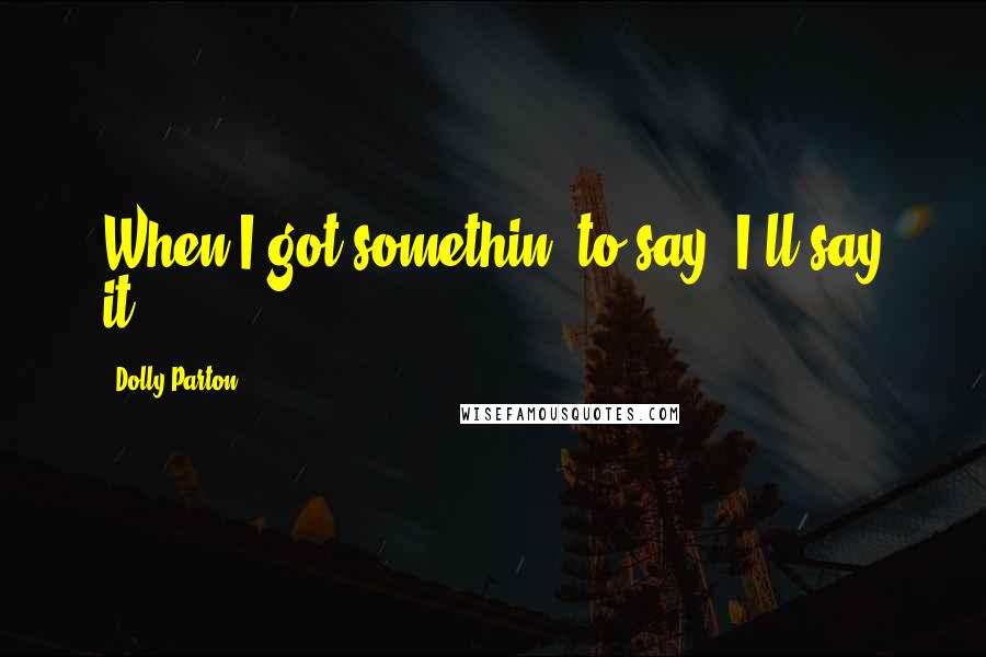 Dolly Parton Quotes: When I got somethin' to say, I'll say it.