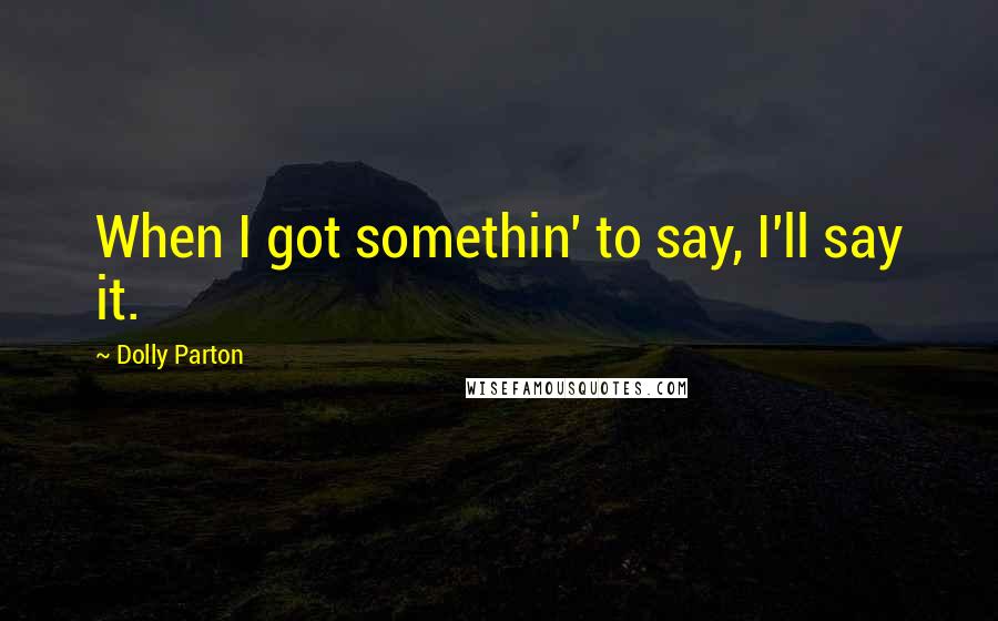 Dolly Parton Quotes: When I got somethin' to say, I'll say it.