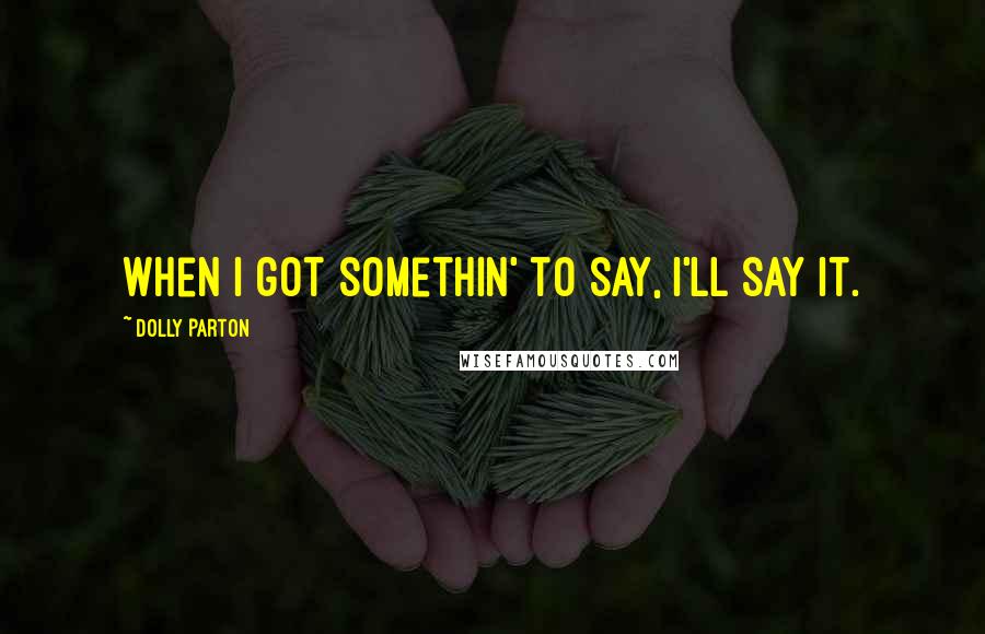 Dolly Parton Quotes: When I got somethin' to say, I'll say it.