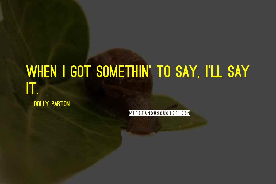 Dolly Parton Quotes: When I got somethin' to say, I'll say it.