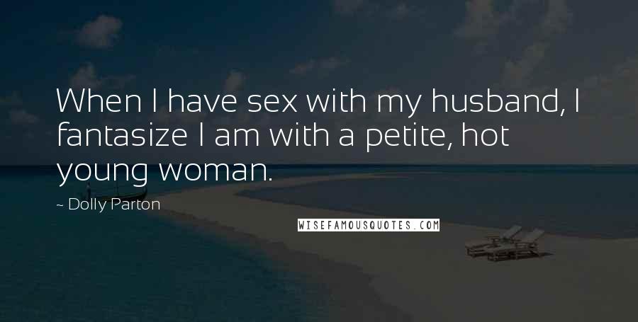 Dolly Parton Quotes: When I have sex with my husband, I fantasize I am with a petite, hot young woman.