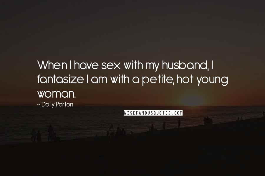 Dolly Parton Quotes: When I have sex with my husband, I fantasize I am with a petite, hot young woman.