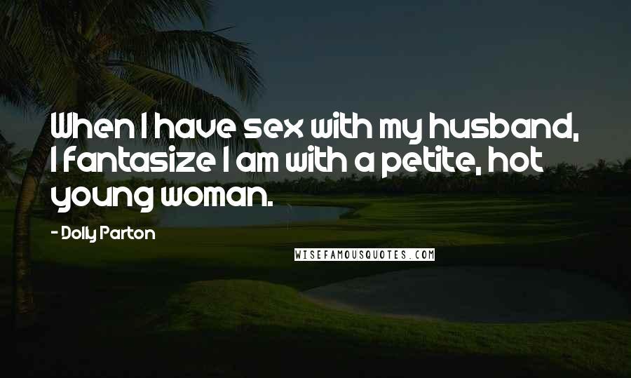 Dolly Parton Quotes: When I have sex with my husband, I fantasize I am with a petite, hot young woman.