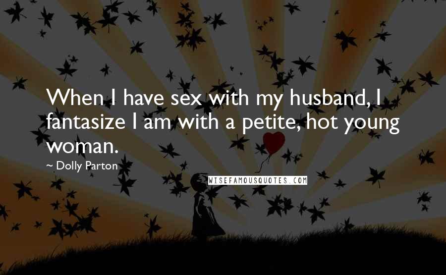 Dolly Parton Quotes: When I have sex with my husband, I fantasize I am with a petite, hot young woman.