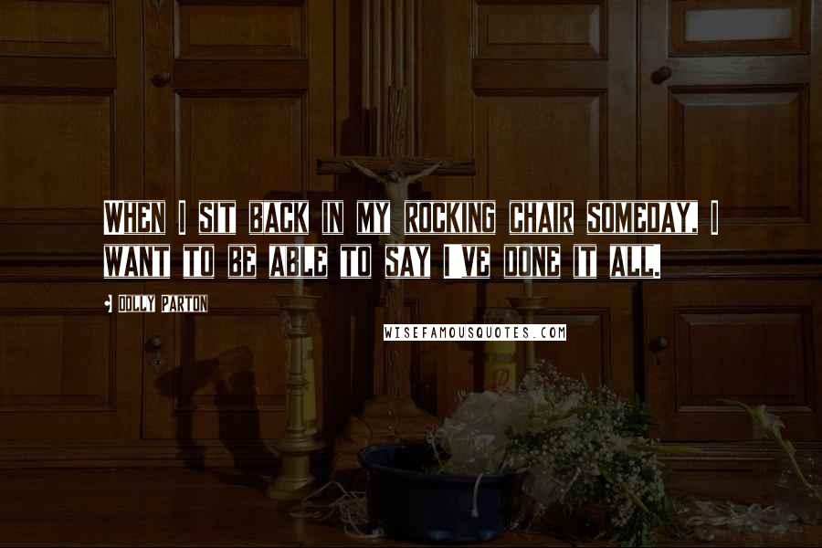 Dolly Parton Quotes: When I sit back in my rocking chair someday, I want to be able to say I've done it all.