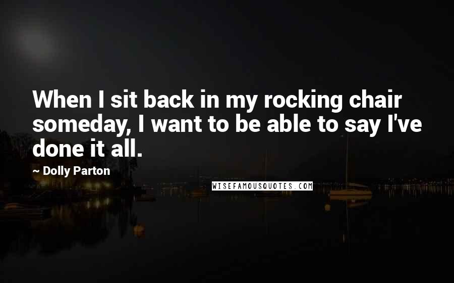 Dolly Parton Quotes: When I sit back in my rocking chair someday, I want to be able to say I've done it all.