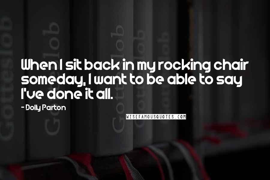 Dolly Parton Quotes: When I sit back in my rocking chair someday, I want to be able to say I've done it all.