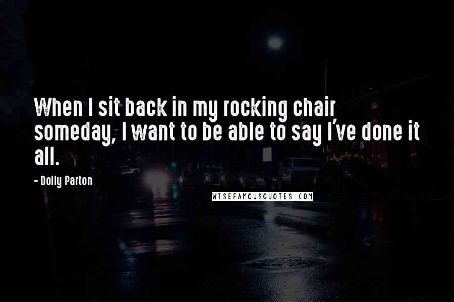 Dolly Parton Quotes: When I sit back in my rocking chair someday, I want to be able to say I've done it all.