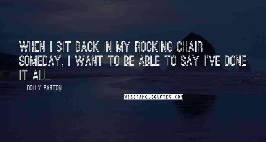 Dolly Parton Quotes: When I sit back in my rocking chair someday, I want to be able to say I've done it all.