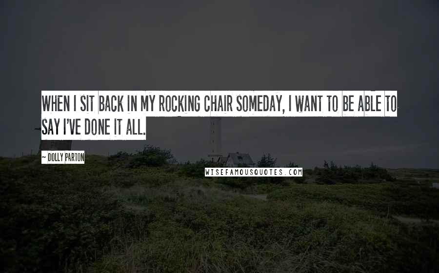 Dolly Parton Quotes: When I sit back in my rocking chair someday, I want to be able to say I've done it all.