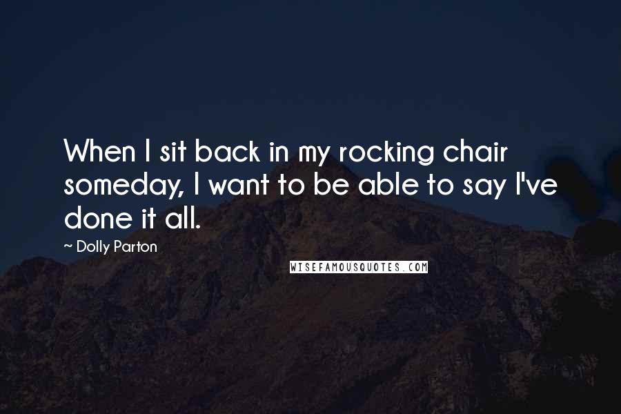 Dolly Parton Quotes: When I sit back in my rocking chair someday, I want to be able to say I've done it all.