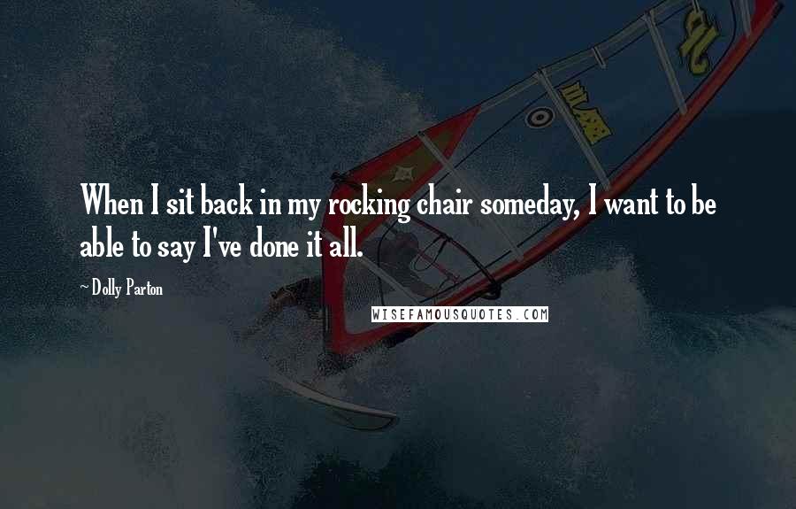 Dolly Parton Quotes: When I sit back in my rocking chair someday, I want to be able to say I've done it all.