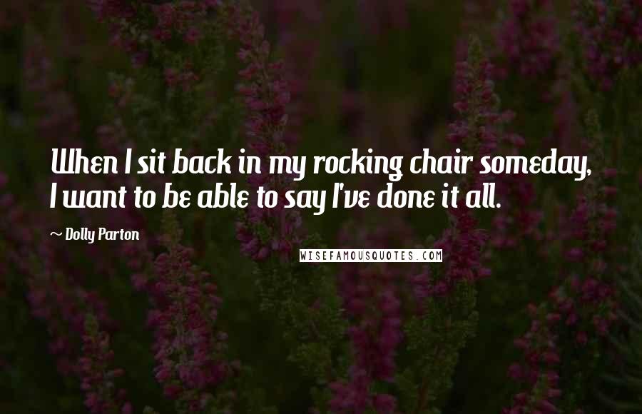 Dolly Parton Quotes: When I sit back in my rocking chair someday, I want to be able to say I've done it all.