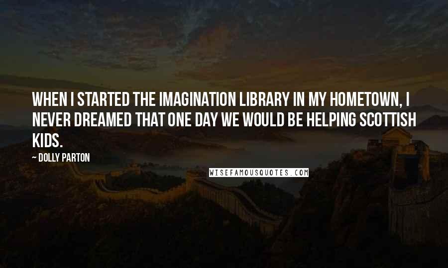 Dolly Parton Quotes: When I started the Imagination Library in my hometown, I never dreamed that one day we would be helping Scottish kids.